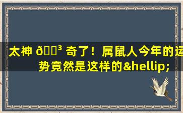 太神 🌳 奇了！属鼠人今年的运势竟然是这样的……